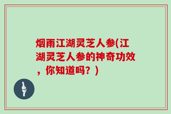 烟雨江湖灵芝人参(江湖灵芝人参的神奇功效，你知道吗？)