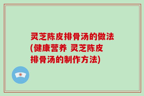 灵芝陈皮排骨汤的做法(健康营养 灵芝陈皮排骨汤的制作方法)