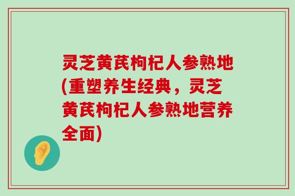 灵芝黄芪枸杞人参熟地(重塑养生经典，灵芝黄芪枸杞人参熟地营养全面)