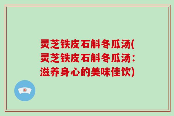 灵芝铁皮石斛冬瓜汤(灵芝铁皮石斛冬瓜汤：滋养身心的美味佳饮)