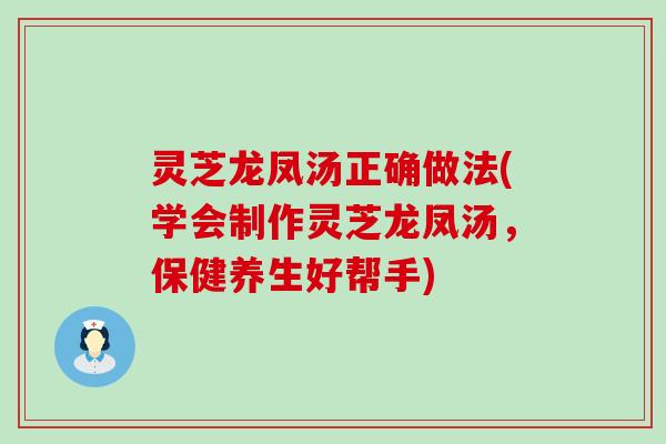 灵芝龙凤汤正确做法(学会制作灵芝龙凤汤，保健养生好帮手)