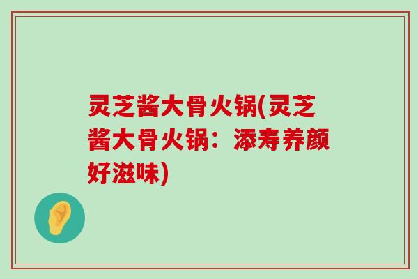 灵芝酱大骨火锅(灵芝酱大骨火锅：添寿养颜好滋味)