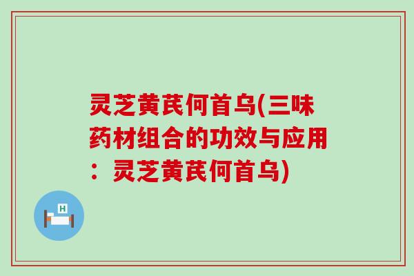 灵芝黄芪何首乌(三味药材组合的功效与应用：灵芝黄芪何首乌)