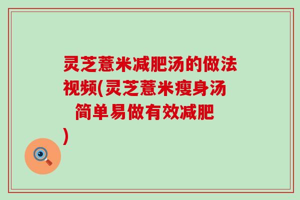 灵芝薏米汤的做法视频(灵芝薏米瘦身汤  简单易做有效)