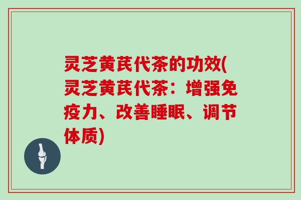 灵芝黄芪代茶的功效(灵芝黄芪代茶：增强免疫力、改善、调节体质)