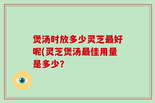 煲汤时放多少灵芝好呢(灵芝煲汤佳用量是多少？