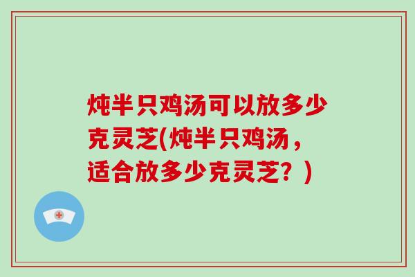 炖半只鸡汤可以放多少克灵芝(炖半只鸡汤，适合放多少克灵芝？)