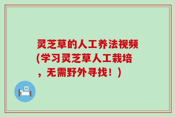 灵芝草的人工养法视频(学习灵芝草人工栽培，无需野外寻找！)