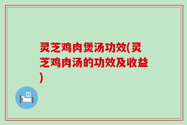 灵芝鸡肉煲汤功效(灵芝鸡肉汤的功效及收益)