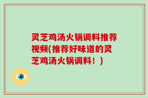 灵芝鸡汤火锅调料推荐视频(推荐好味道的灵芝鸡汤火锅调料！)