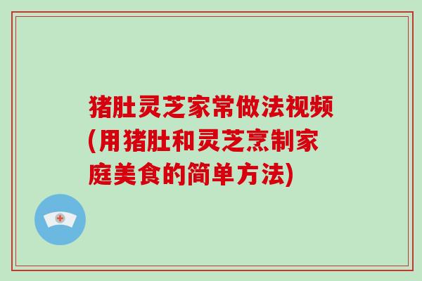 猪肚灵芝家常做法视频(用猪肚和灵芝烹制家庭美食的简单方法)