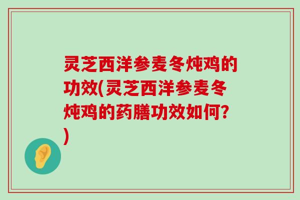 灵芝西洋参麦冬炖鸡的功效(灵芝西洋参麦冬炖鸡的药膳功效如何？)