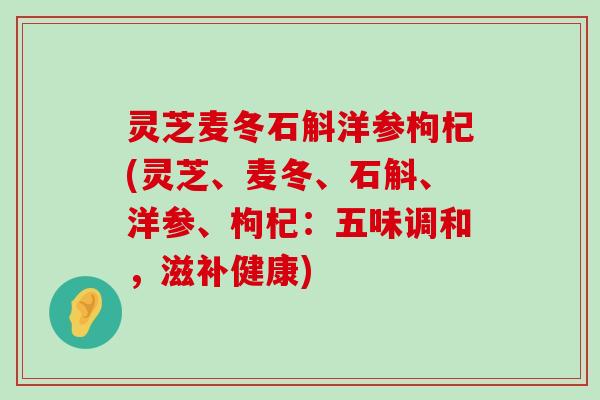 灵芝麦冬石斛洋参枸杞(灵芝、麦冬、石斛、洋参、枸杞：五味调和，滋补健康)