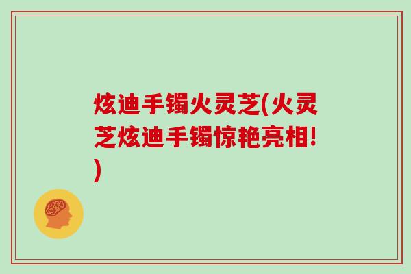 炫迪手镯火灵芝(火灵芝炫迪手镯惊艳亮相!)