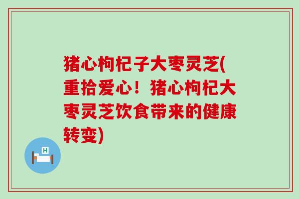 猪心枸杞子大枣灵芝(重拾爱心！猪心枸杞大枣灵芝饮食带来的健康转变)