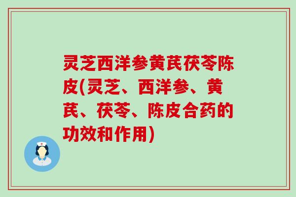 灵芝西洋参黄芪茯苓陈皮(灵芝、西洋参、黄芪、茯苓、陈皮合药的功效和作用)