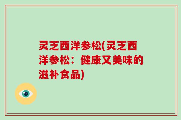 灵芝西洋参松(灵芝西洋参松：健康又美味的滋补食品)