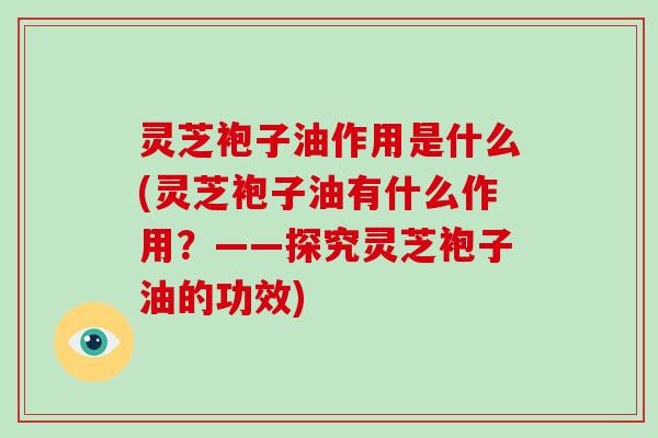 灵芝袍子油作用是什么(灵芝袍子油有什么作用？——探究灵芝袍子油的功效)