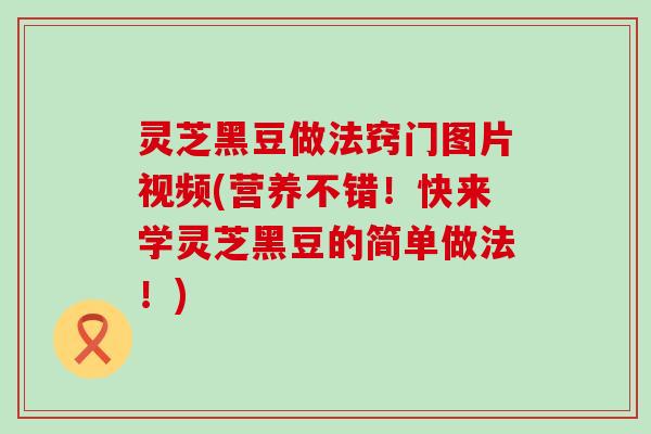 灵芝黑豆做法窍门图片视频(营养不错！快来学灵芝黑豆的简单做法！)