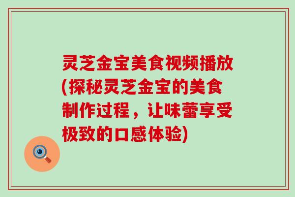 灵芝金宝美食视频播放(探秘灵芝金宝的美食制作过程，让味蕾享受极致的口感体验)