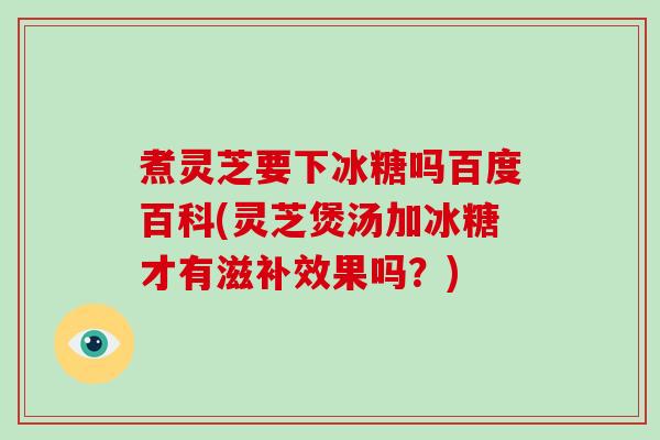 煮灵芝要下冰糖吗百度百科(灵芝煲汤加冰糖才有滋补效果吗？)