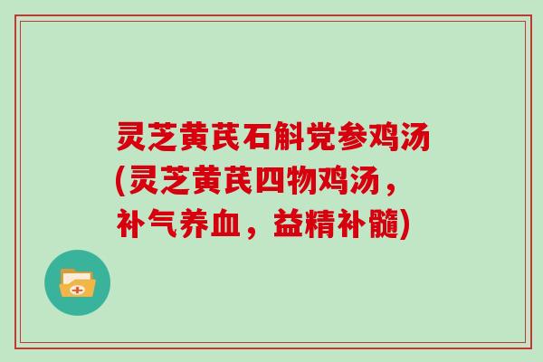 灵芝黄芪石斛党参鸡汤(灵芝黄芪四物鸡汤，，益精补髓)