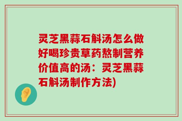 灵芝黑蒜石斛汤怎么做好喝珍贵草药熬制营养价值高的汤：灵芝黑蒜石斛汤制作方法)