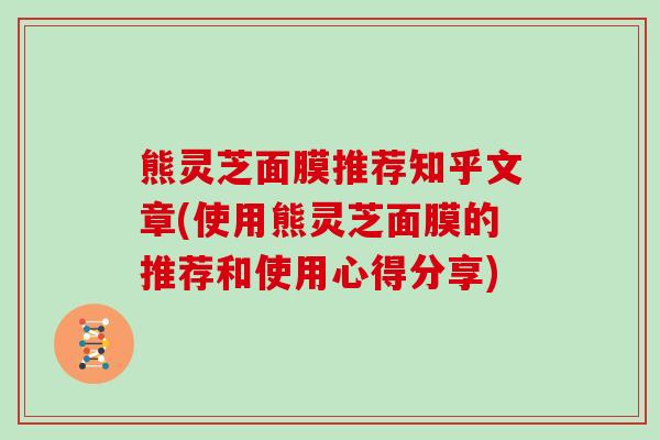 熊灵芝面膜推荐知乎文章(使用熊灵芝面膜的推荐和使用心得分享)