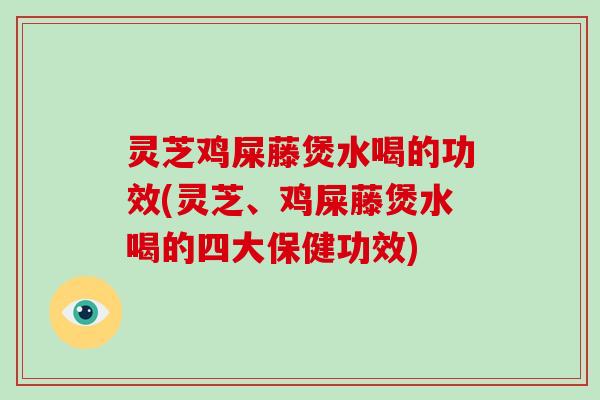 灵芝鸡屎藤煲水喝的功效(灵芝、鸡屎藤煲水喝的四大保健功效)