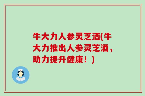 牛大力人参灵芝酒(牛大力推出人参灵芝酒，助力提升健康！)