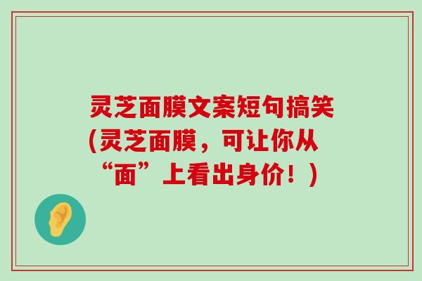 灵芝面膜文案短句搞笑(灵芝面膜，可让你从“面”上看出身价！)