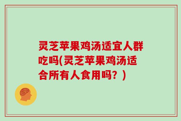 灵芝苹果鸡汤适宜人群吃吗(灵芝苹果鸡汤适合所有人食用吗？)