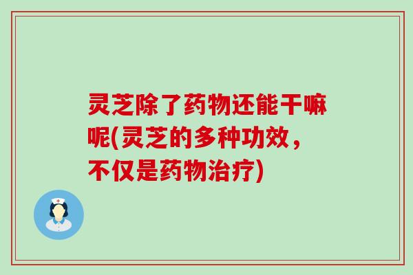 灵芝除了还能干嘛呢(灵芝的多种功效，不仅是)