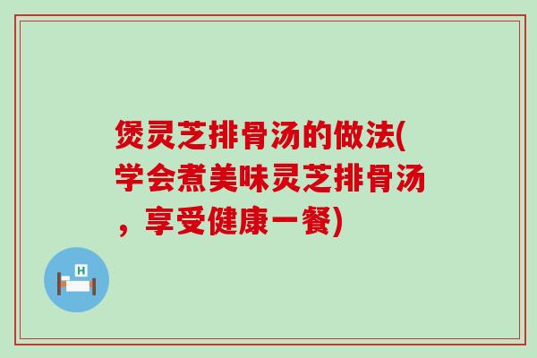 煲灵芝排骨汤的做法(学会煮美味灵芝排骨汤，享受健康一餐)