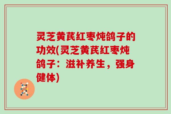 灵芝黄芪红枣炖鸽子的功效(灵芝黄芪红枣炖鸽子：滋补养生，强身健体)