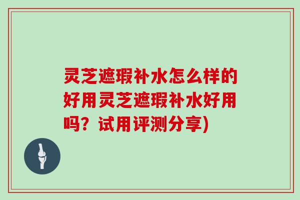 灵芝遮瑕补水怎么样的好用灵芝遮瑕补水好用吗？试用评测分享)