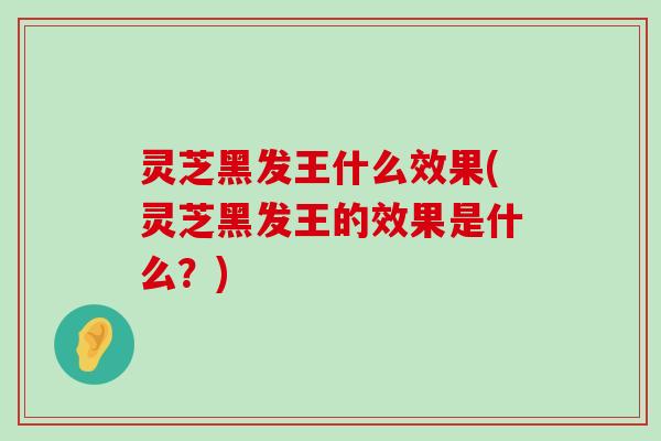 灵芝黑发王什么效果(灵芝黑发王的效果是什么？)