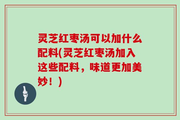 灵芝红枣汤可以加什么配料(灵芝红枣汤加入这些配料，味道更加美妙！)