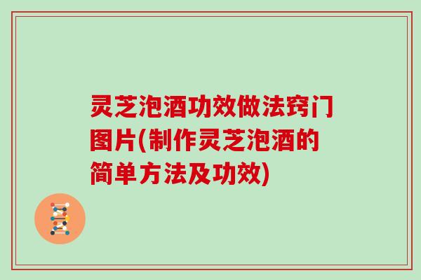 灵芝泡酒功效做法窍门图片(制作灵芝泡酒的简单方法及功效)