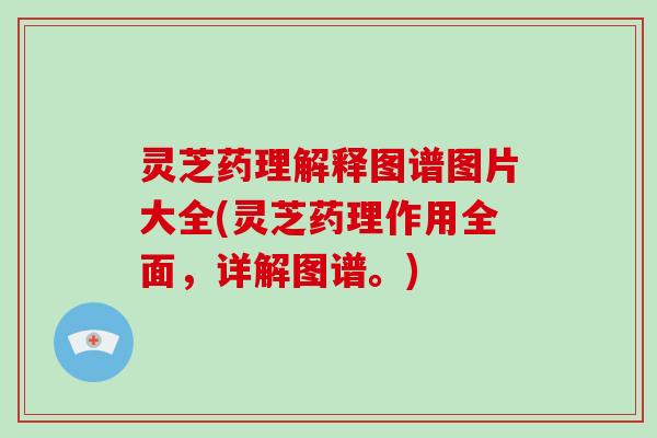 灵芝药理解释图谱图片大全(灵芝药理作用全面，详解图谱。)