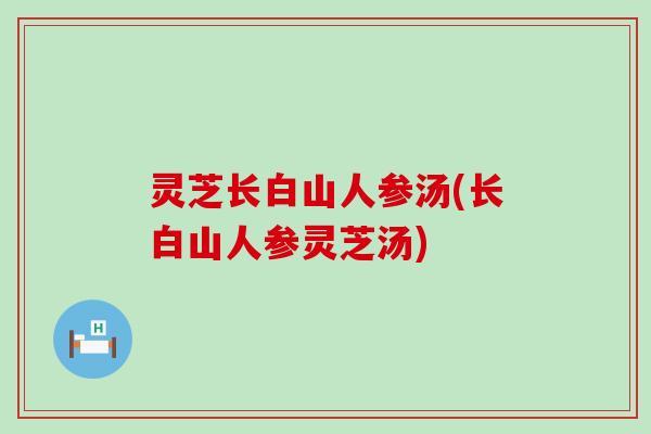 灵芝长白山人参汤(长白山人参灵芝汤)