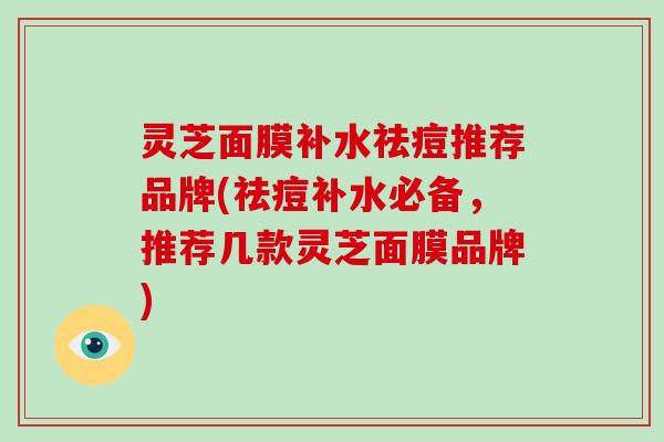 灵芝面膜补水祛痘推荐品牌(祛痘补水必备，推荐几款灵芝面膜品牌)