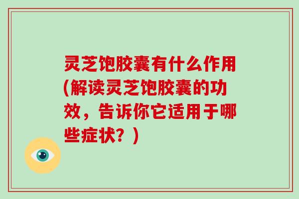 灵芝饱胶囊有什么作用(解读灵芝饱胶囊的功效，告诉你它适用于哪些症状？)