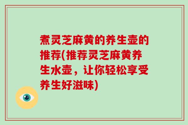 煮灵芝麻黄的养生壶的推荐(推荐灵芝麻黄养生水壶，让你轻松享受养生好滋味)