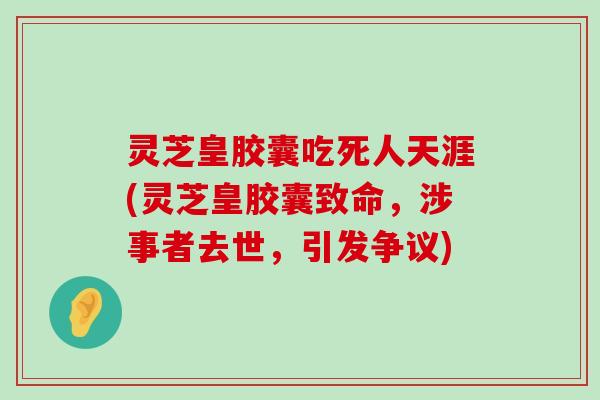 灵芝皇胶囊吃死人天涯(灵芝皇胶囊致命，涉事者去世，引发争议)