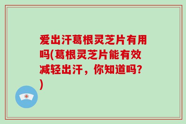 爱出汗葛根灵芝片有用吗(葛根灵芝片能有效减轻出汗，你知道吗？)