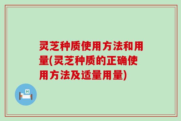 灵芝种质使用方法和用量(灵芝种质的正确使用方法及适量用量)