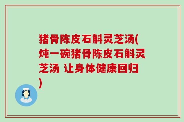 猪骨陈皮石斛灵芝汤(炖一碗猪骨陈皮石斛灵芝汤 让身体健康回归)