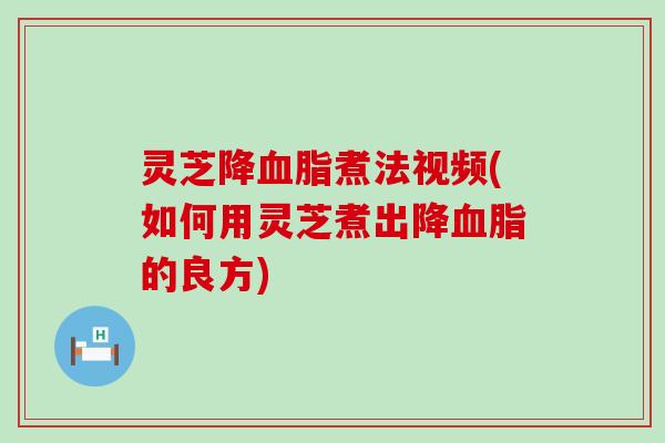 灵芝降煮法视频(如何用灵芝煮出降的良方)