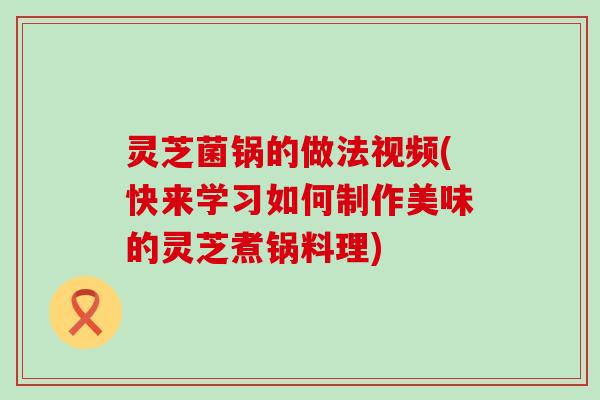 灵芝菌锅的做法视频(快来学习如何制作美味的灵芝煮锅料理)